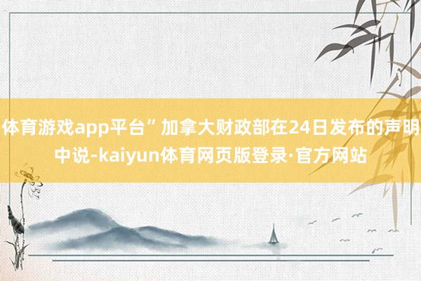 体育游戏app平台”加拿大财政部在24日发布的声明中说-kaiyun体育网页版登录·官方网站