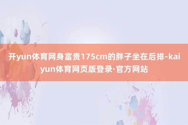 开yun体育网身富贵175cm的胖子坐在后排-kaiyun体育网页版登录·官方网站