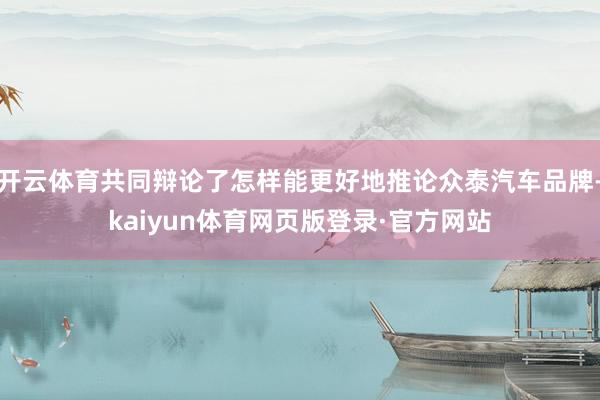 开云体育共同辩论了怎样能更好地推论众泰汽车品牌-kaiyun体育网页版登录·官方网站