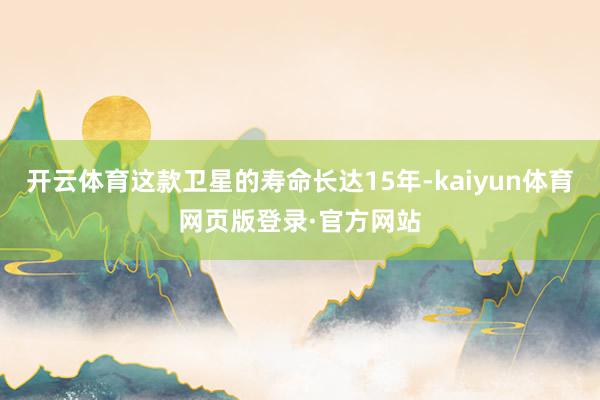 开云体育这款卫星的寿命长达15年-kaiyun体育网页版登录·官方网站