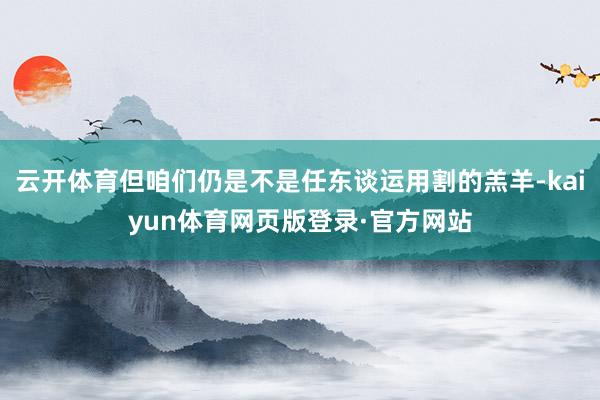 云开体育但咱们仍是不是任东谈运用割的羔羊-kaiyun体育网页版登录·官方网站