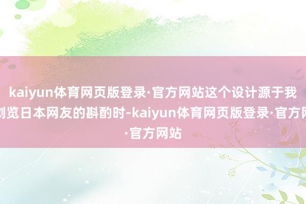 kaiyun体育网页版登录·官方网站这个设计源于我在浏览日本网友的斟酌时-kaiyun体育网页版登录·官方网站