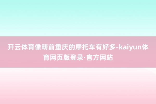 开云体育像畴前重庆的摩托车有好多-kaiyun体育网页版登录·官方网站