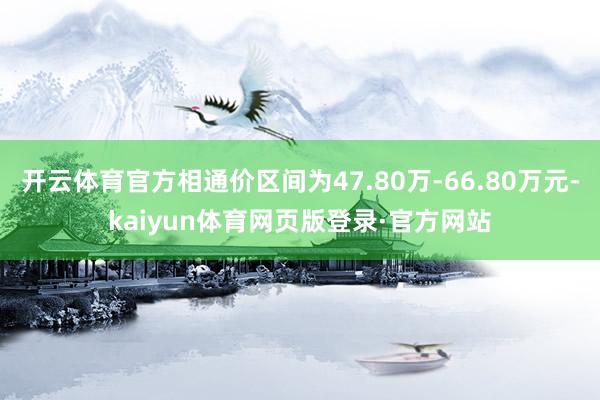 开云体育官方相通价区间为47.80万-66.80万元-kaiyun体育网页版登录·官方网站