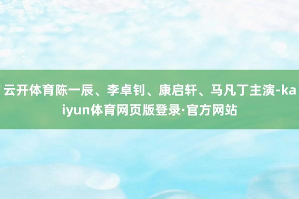 云开体育陈一辰、李卓钊、康启轩、马凡丁主演-kaiyun体育网页版登录·官方网站