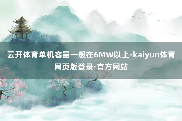 云开体育单机容量一般在6MW以上-kaiyun体育网页版登录·官方网站