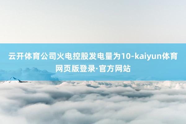 云开体育公司火电控股发电量为10-kaiyun体育网页版登录·官方网站