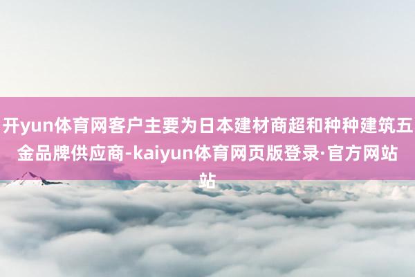 开yun体育网客户主要为日本建材商超和种种建筑五金品牌供应商-kaiyun体育网页版登录·官方网站