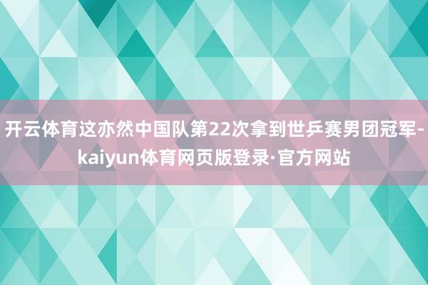 开云体育这亦然中国队第22次拿到世乒赛男团冠军-kaiyun体育网页版登录·官方网站