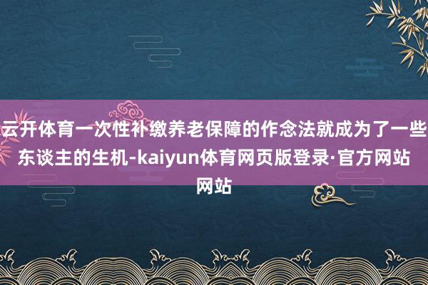 云开体育一次性补缴养老保障的作念法就成为了一些东谈主的生机-kaiyun体育网页版登录·官方网站