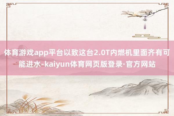 体育游戏app平台以致这台2.0T内燃机里面齐有可能进水-kaiyun体育网页版登录·官方网站