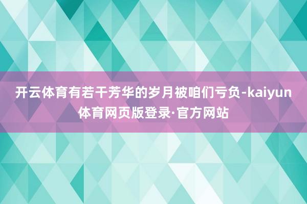 开云体育有若干芳华的岁月被咱们亏负-kaiyun体育网页版登录·官方网站