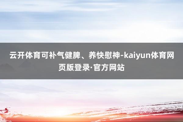 云开体育可补气健脾、养快慰神-kaiyun体育网页版登录·官方网站