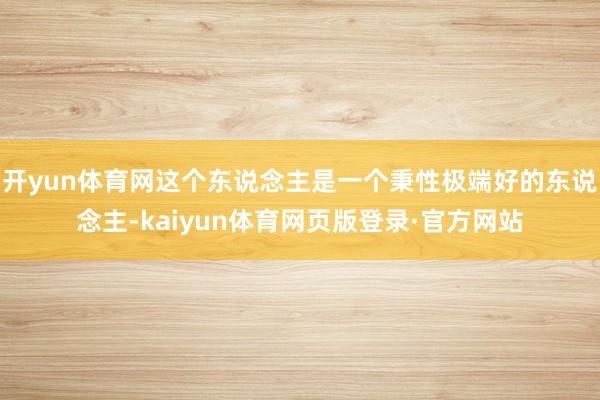 开yun体育网这个东说念主是一个秉性极端好的东说念主-kaiyun体育网页版登录·官方网站