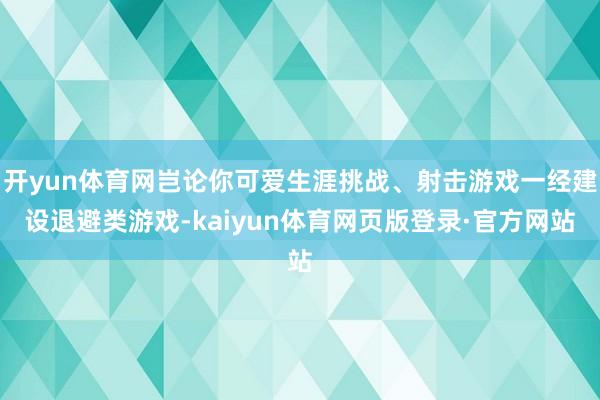 开yun体育网岂论你可爱生涯挑战、射击游戏一经建设退避类游戏-kaiyun体育网页版登录·官方网站