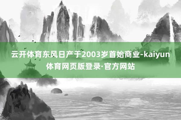 云开体育东风日产于2003岁首始商业-kaiyun体育网页版登录·官方网站