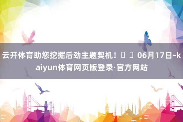 云开体育助您挖掘后劲主题契机！		06月17日-kaiyun体育网页版登录·官方网站