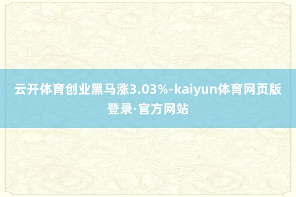 云开体育创业黑马涨3.03%-kaiyun体育网页版登录·官方网站