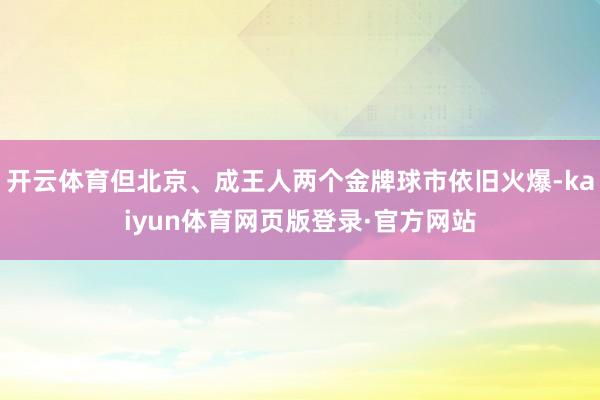 开云体育但北京、成王人两个金牌球市依旧火爆-kaiyun体育网页版登录·官方网站