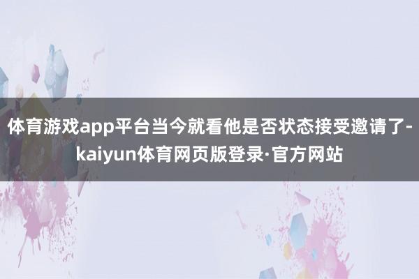 体育游戏app平台当今就看他是否状态接受邀请了-kaiyun体育网页版登录·官方网站