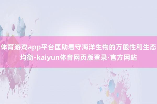 体育游戏app平台匡助看守海洋生物的万般性和生态均衡-kaiyun体育网页版登录·官方网站