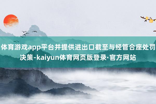 体育游戏app平台并提供进出口截至与经管合座处罚决策-kaiyun体育网页版登录·官方网站