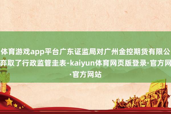 体育游戏app平台广东证监局对广州金控期货有限公司弃取了行政监管圭表-kaiyun体育网页版登录·官方网站