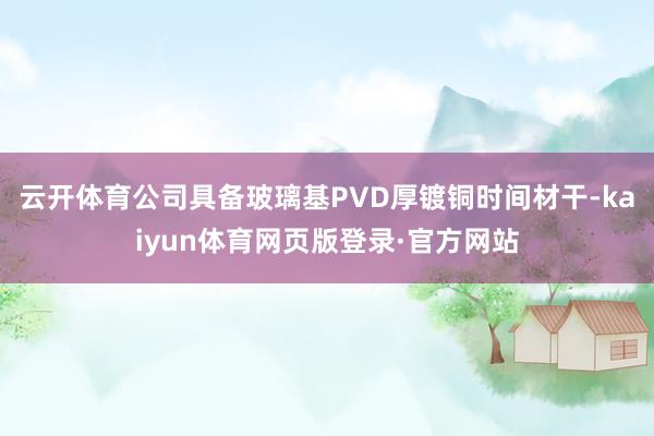 云开体育公司具备玻璃基PVD厚镀铜时间材干-kaiyun体育网页版登录·官方网站