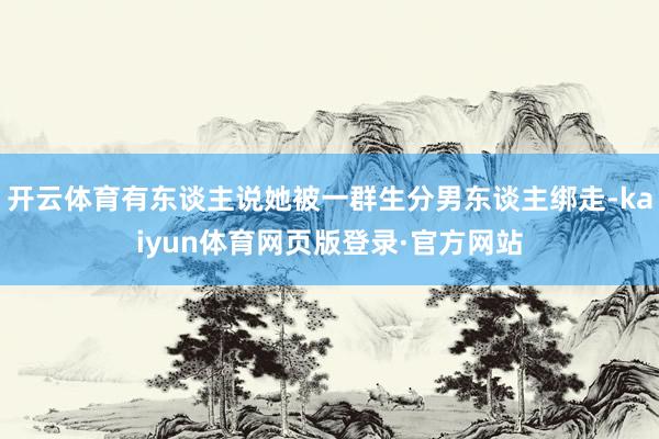 开云体育有东谈主说她被一群生分男东谈主绑走-kaiyun体育网页版登录·官方网站