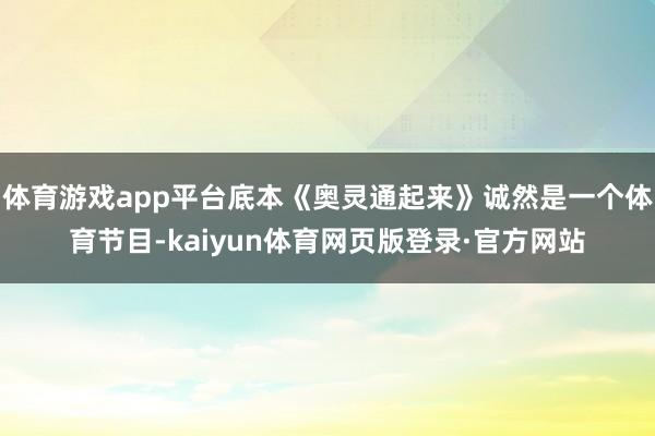 体育游戏app平台底本《奥灵通起来》诚然是一个体育节目-kaiyun体育网页版登录·官方网站