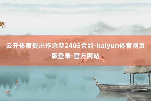 云开体育提出作念空2405合约-kaiyun体育网页版登录·官方网站