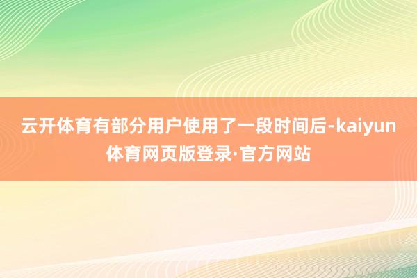 云开体育有部分用户使用了一段时间后-kaiyun体育网页版登录·官方网站