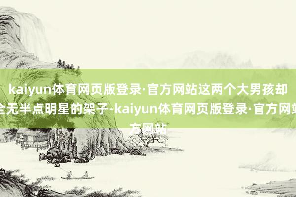 kaiyun体育网页版登录·官方网站这两个大男孩却全无半点明星的架子-kaiyun体育网页版登录·官方网站