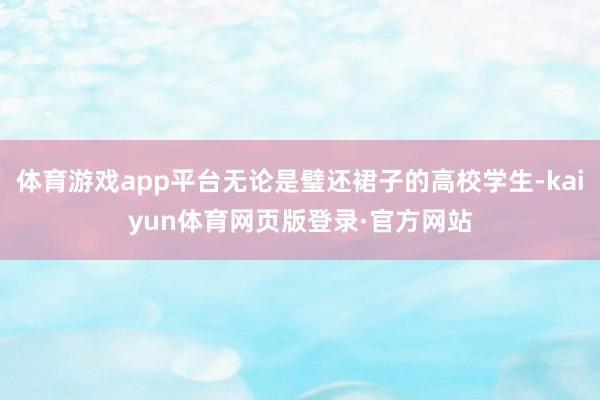 体育游戏app平台无论是璧还裙子的高校学生-kaiyun体育网页版登录·官方网站