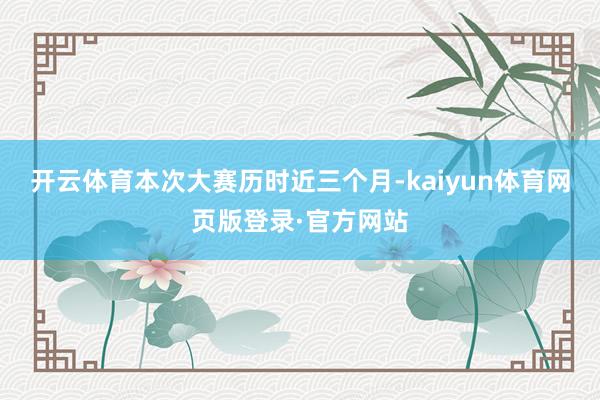 开云体育本次大赛历时近三个月-kaiyun体育网页版登录·官方网站