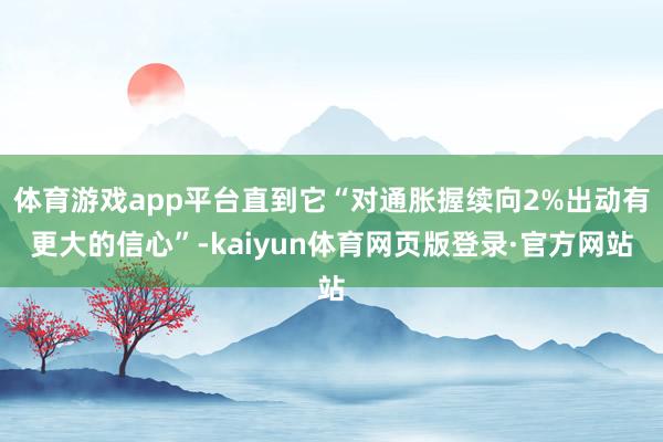 体育游戏app平台直到它“对通胀握续向2%出动有更大的信心”-kaiyun体育网页版登录·官方网站