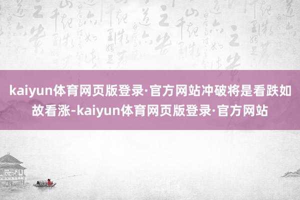 kaiyun体育网页版登录·官方网站冲破将是看跌如故看涨-kaiyun体育网页版登录·官方网站