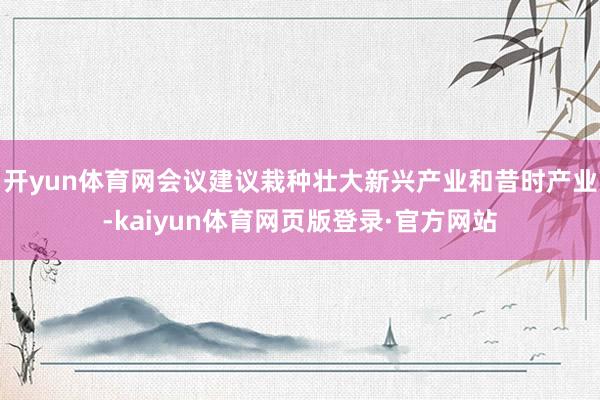 开yun体育网会议建议栽种壮大新兴产业和昔时产业-kaiyun体育网页版登录·官方网站