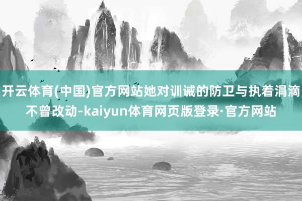 开云体育(中国)官方网站她对训诫的防卫与执着涓滴不曾改动-kaiyun体育网页版登录·官方网站