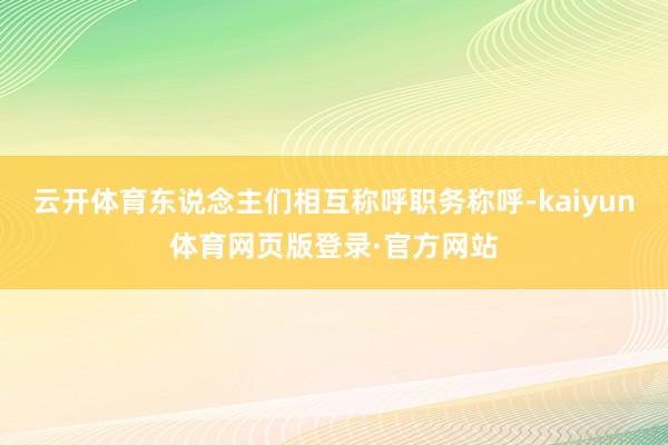 云开体育东说念主们相互称呼职务称呼-kaiyun体育网页版登录·官方网站