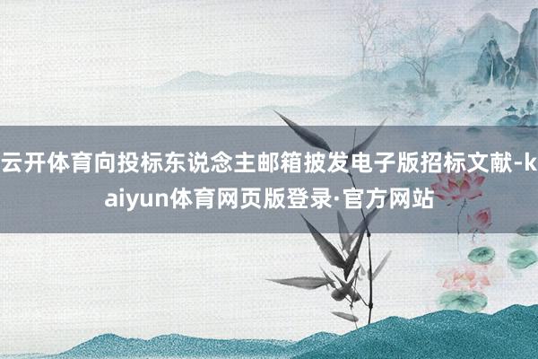 云开体育向投标东说念主邮箱披发电子版招标文献-kaiyun体育网页版登录·官方网站