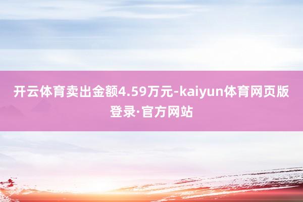 开云体育卖出金额4.59万元-kaiyun体育网页版登录·官方网站