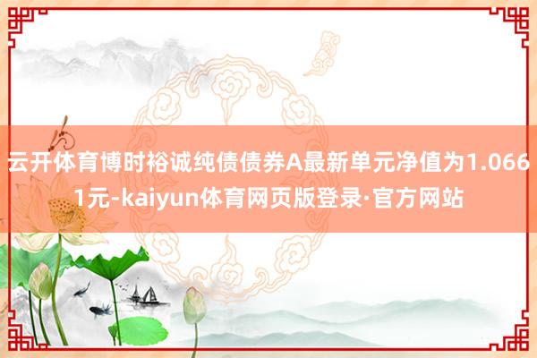 云开体育博时裕诚纯债债券A最新单元净值为1.0661元-kaiyun体育网页版登录·官方网站