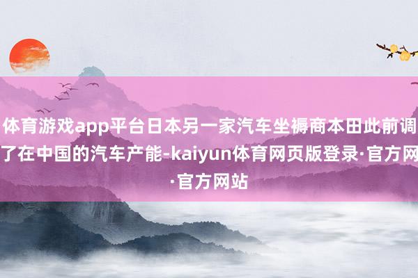 体育游戏app平台日本另一家汽车坐褥商本田此前调降了在中国的汽车产能-kaiyun体育网页版登录·官方网站