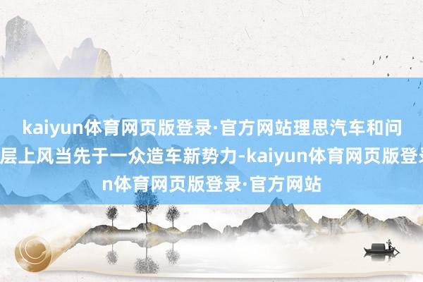 kaiyun体育网页版登录·官方网站理思汽车和问界依旧以断层上风当先于一众造车新势力-kaiyun体育网页版登录·官方网站