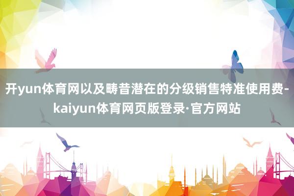 开yun体育网以及畴昔潜在的分级销售特准使用费-kaiyun体育网页版登录·官方网站