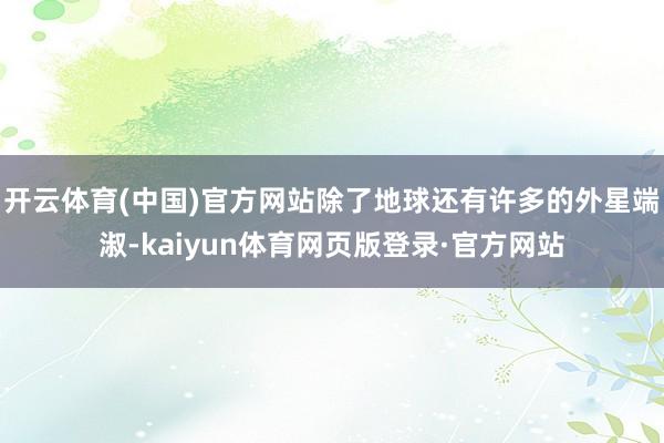 开云体育(中国)官方网站除了地球还有许多的外星端淑-kaiyun体育网页版登录·官方网站