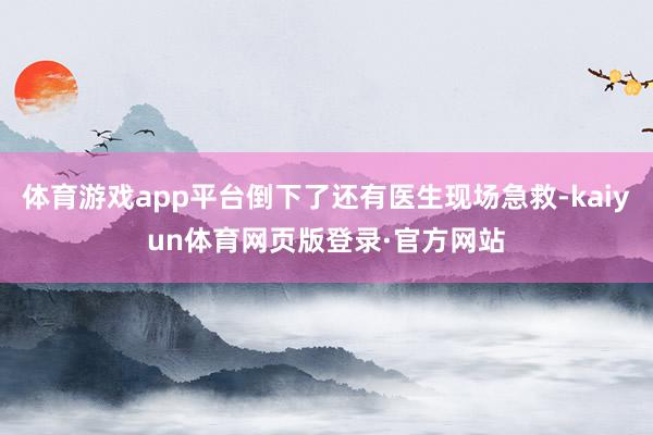 体育游戏app平台倒下了还有医生现场急救-kaiyun体育网页版登录·官方网站