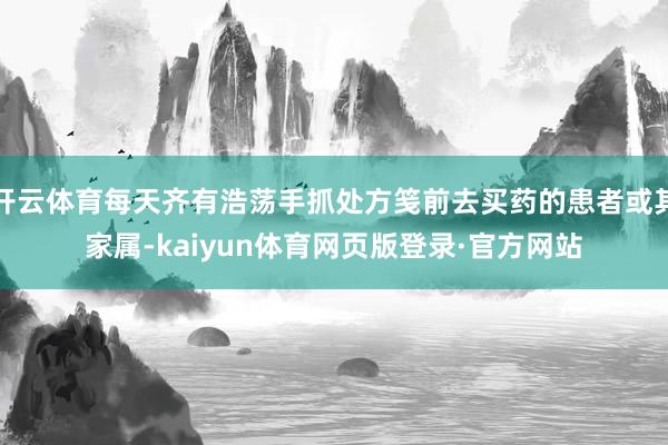 开云体育每天齐有浩荡手抓处方笺前去买药的患者或其家属-kaiyun体育网页版登录·官方网站