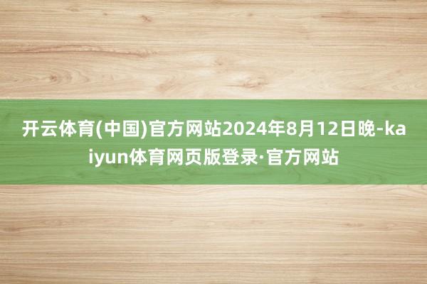 开云体育(中国)官方网站2024年8月12日晚-kaiyun体育网页版登录·官方网站